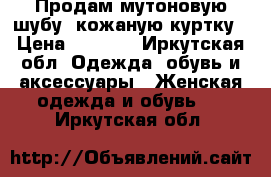 Продам мутоновую шубу, кожаную куртку › Цена ­ 4 500 - Иркутская обл. Одежда, обувь и аксессуары » Женская одежда и обувь   . Иркутская обл.